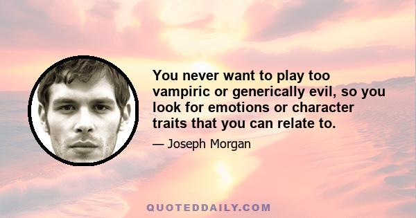 You never want to play too vampiric or generically evil, so you look for emotions or character traits that you can relate to.