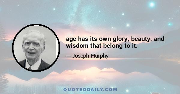 age has its own glory, beauty, and wisdom that belong to it.