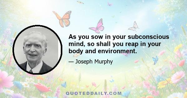 As you sow in your subconscious mind, so shall you reap in your body and environment.