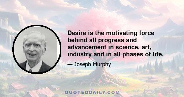 Desire is the motivating force behind all progress and advancement in science, art, industry and in all phases of life.