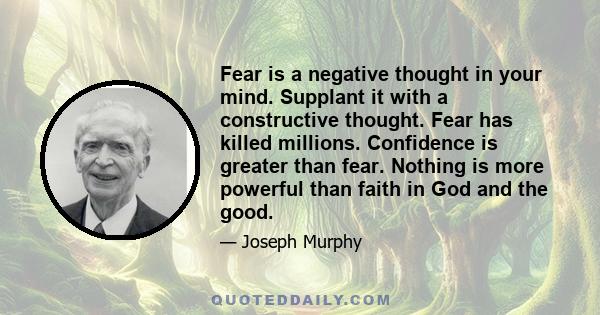 Fear is a negative thought in your mind. Supplant it with a constructive thought. Fear has killed millions. Confidence is greater than fear. Nothing is more powerful than faith in God and the good.