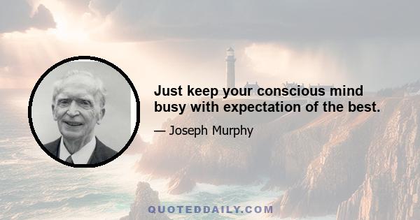 Just keep your conscious mind busy with expectation of the best.