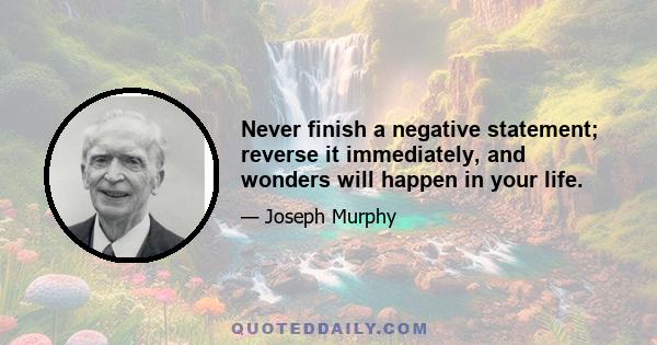 Never finish a negative statement; reverse it immediately, and wonders will happen in your life.