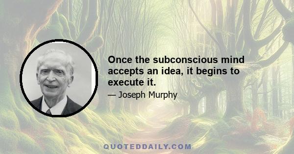 Once the subconscious mind accepts an idea, it begins to execute it.