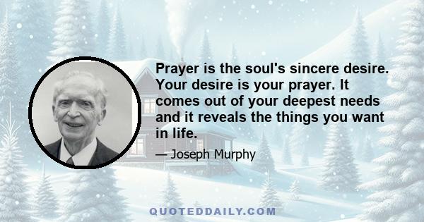 Prayer is the soul's sincere desire. Your desire is your prayer. It comes out of your deepest needs and it reveals the things you want in life.