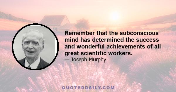 Remember that the subconscious mind has determined the success and wonderful achievements of all great scientific workers.