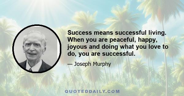 Success means successful living. When you are peaceful, happy, joyous and doing what you love to do, you are successful.