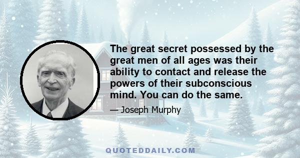 The great secret possessed by the great men of all ages was their ability to contact and release the powers of their subconscious mind. You can do the same.