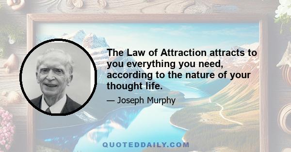 The Law of Attraction attracts to you everything you need, according to the nature of your thought life.