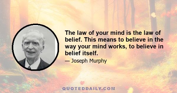 The law of your mind is the law of belief. This means to believe in the way your mind works, to believe in belief itself.