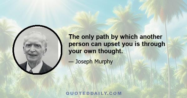 The only path by which another person can upset you is through your own thought.