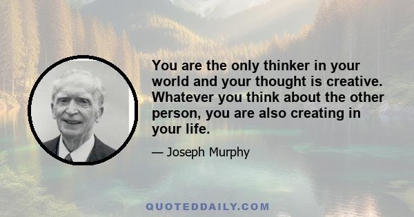 You are the only thinker in your world and your thought is creative. Whatever you think about the other person, you are also creating in your life.