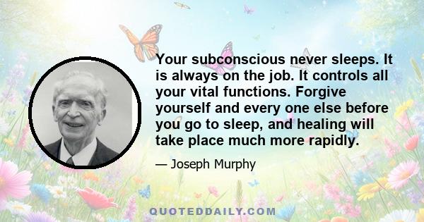 Your subconscious never sleeps. It is always on the job. It controls all your vital functions. Forgive yourself and every one else before you go to sleep, and healing will take place much more rapidly.