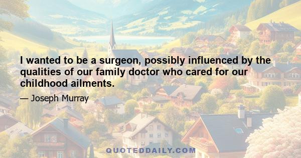 I wanted to be a surgeon, possibly influenced by the qualities of our family doctor who cared for our childhood ailments.