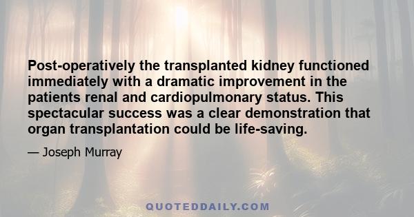 Post-operatively the transplanted kidney functioned immediately with a dramatic improvement in the patients renal and cardiopulmonary status. This spectacular success was a clear demonstration that organ transplantation 