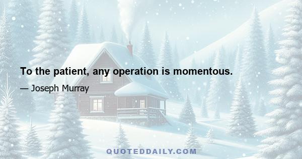 To the patient, any operation is momentous.