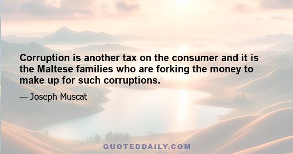 Corruption is another tax on the consumer and it is the Maltese families who are forking the money to make up for such corruptions.