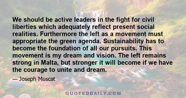 We should be active leaders in the fight for civil liberties which adequately reflect present social realities. Furthermore the left as a movement must appropriate the green agenda. Sustainability has to become the