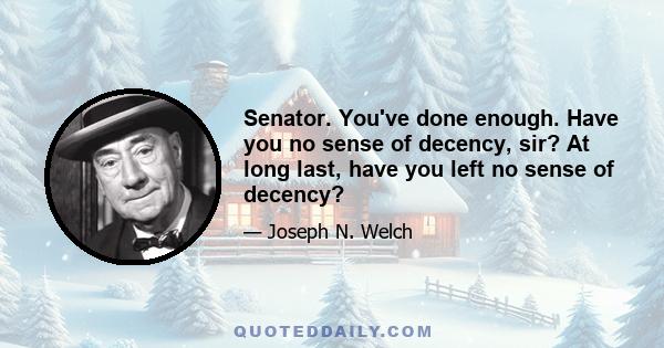 Senator. You've done enough. Have you no sense of decency, sir? At long last, have you left no sense of decency?