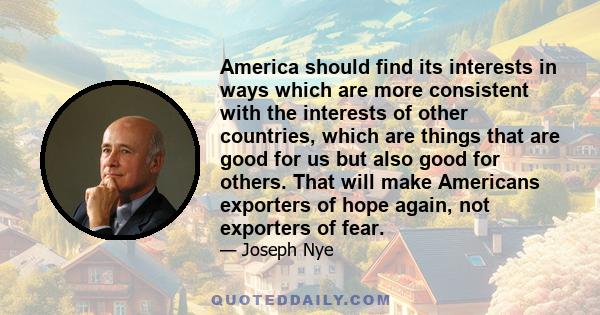 America should find its interests in ways which are more consistent with the interests of other countries, which are things that are good for us but also good for others. That will make Americans exporters of hope