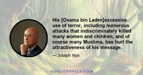 His [Osama bin Laden]excessive use of terror, including numerous attacks that indiscriminately killed many women and children, and of course many Muslims, has hurt the attractiveness of his message.