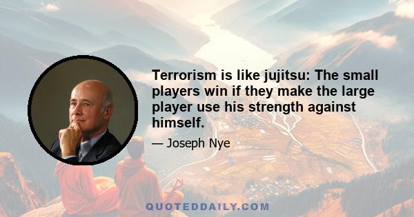 Terrorism is like jujitsu: The small players win if they make the large player use his strength against himself.