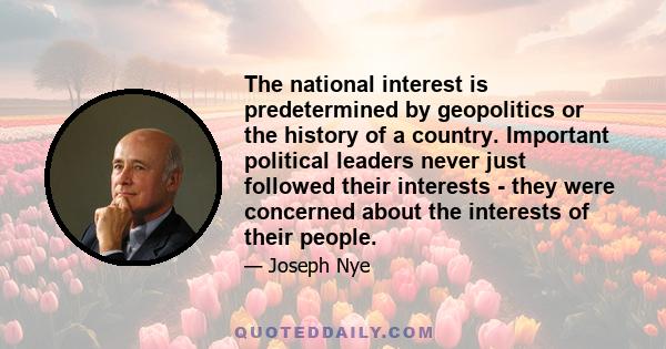 The national interest is predetermined by geopolitics or the history of a country. Important political leaders never just followed their interests - they were concerned about the interests of their people.