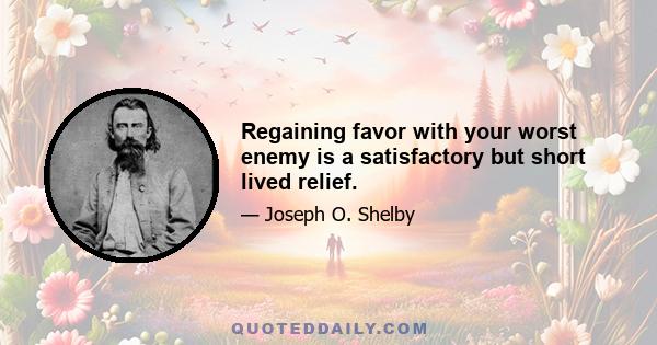 Regaining favor with your worst enemy is a satisfactory but short lived relief.