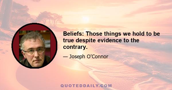 Beliefs: Those things we hold to be true despite evidence to the contrary.