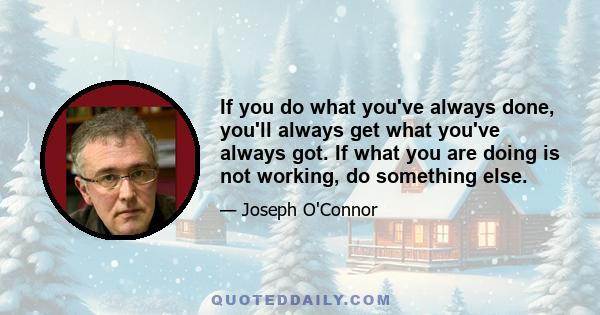 If you do what you've always done, you'll always get what you've always got. If what you are doing is not working, do something else.