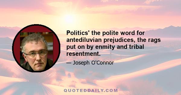 Politics' the polite word for antediluvian prejudices, the rags put on by enmity and tribal resentment.