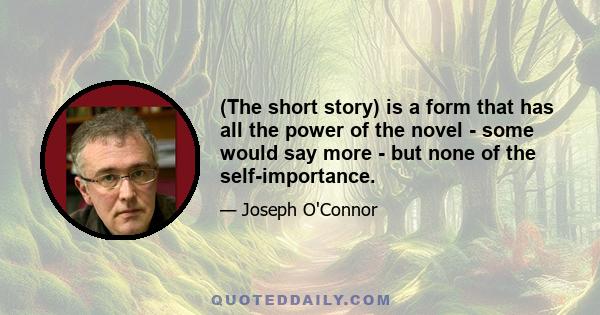 (The short story) is a form that has all the power of the novel - some would say more - but none of the self-importance.