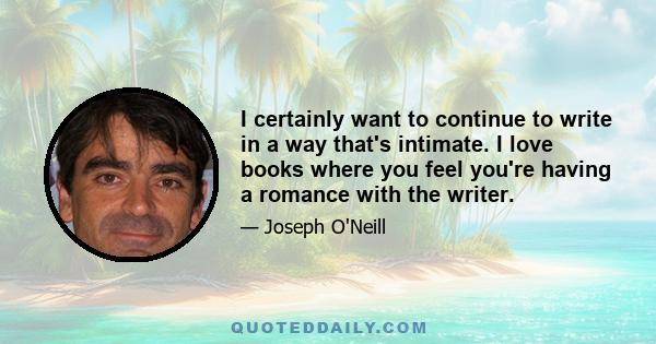 I certainly want to continue to write in a way that's intimate. I love books where you feel you're having a romance with the writer.