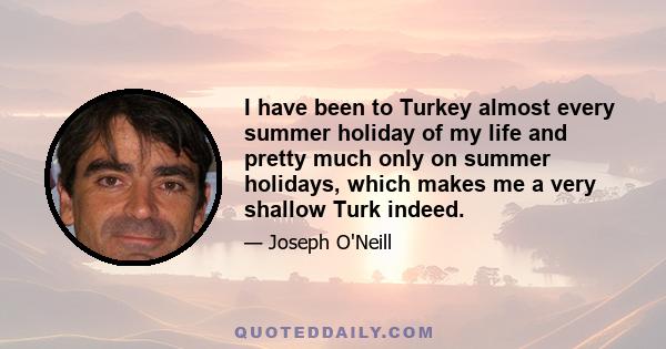 I have been to Turkey almost every summer holiday of my life and pretty much only on summer holidays, which makes me a very shallow Turk indeed.