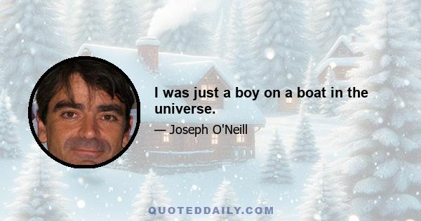 I was just a boy on a boat in the universe.