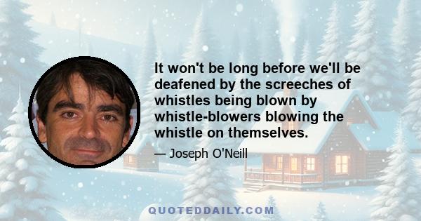 It won't be long before we'll be deafened by the screeches of whistles being blown by whistle-blowers blowing the whistle on themselves.