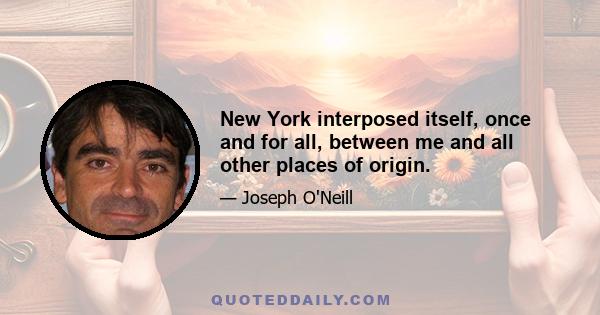 New York interposed itself, once and for all, between me and all other places of origin.