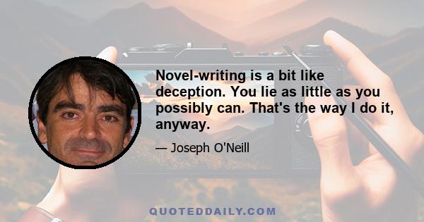 Novel-writing is a bit like deception. You lie as little as you possibly can. That's the way I do it, anyway.