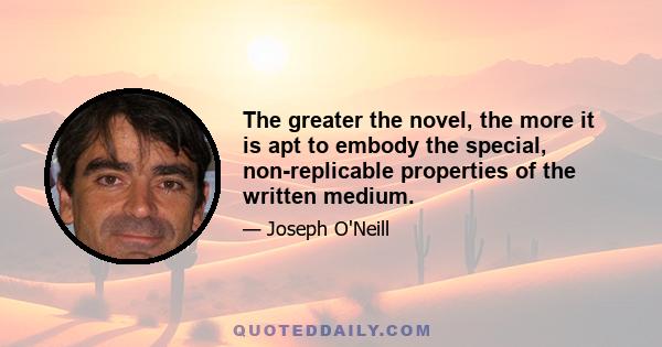 The greater the novel, the more it is apt to embody the special, non-replicable properties of the written medium.