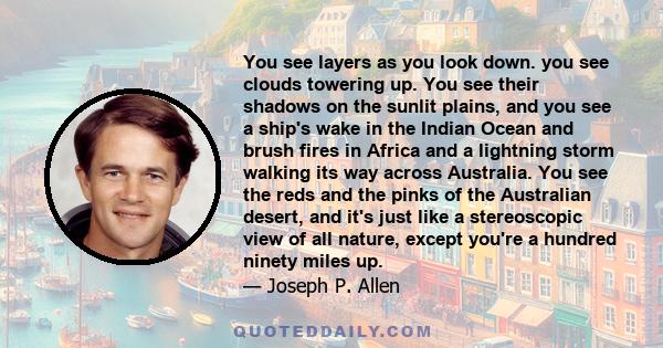 You see layers as you look down. you see clouds towering up. You see their shadows on the sunlit plains, and you see a ship's wake in the Indian Ocean and brush fires in Africa and a lightning storm walking its way