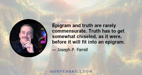 Epigram and truth are rarely commensurate. Truth has to get somewhat chiseled, as it were, before it will fit into an epigram.