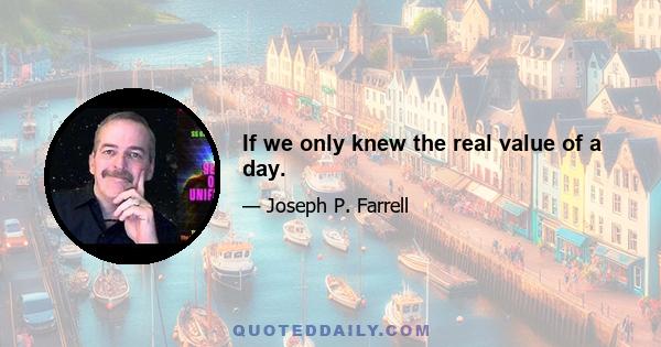 If we only knew the real value of a day.