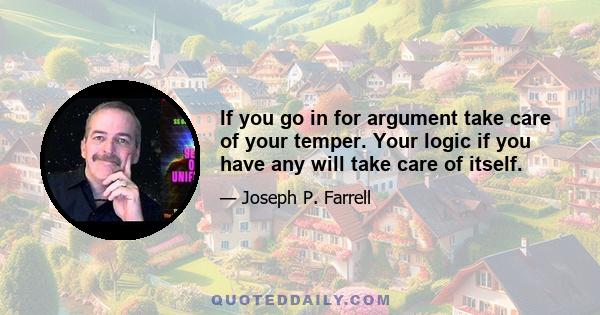 If you go in for argument take care of your temper. Your logic if you have any will take care of itself.