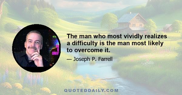 The man who most vividly realizes a difficulty is the man most likely to overcome it.