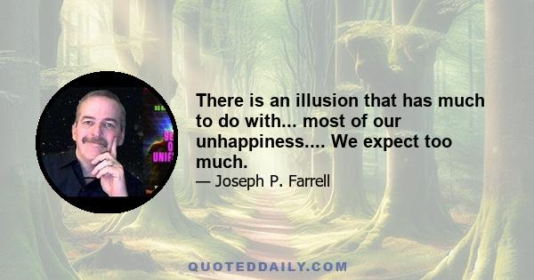 There is an illusion that has much to do with... most of our unhappiness.... We expect too much.