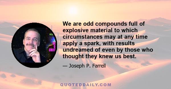 We are odd compounds full of explosive material to which circumstances may at any time apply a spark, with results undreamed of even by those who thought they knew us best.