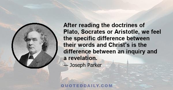 After reading the doctrines of Plato, Socrates or Aristotle, we feel the specific difference between their words and Christ's is the difference between an inquiry and a revelation.