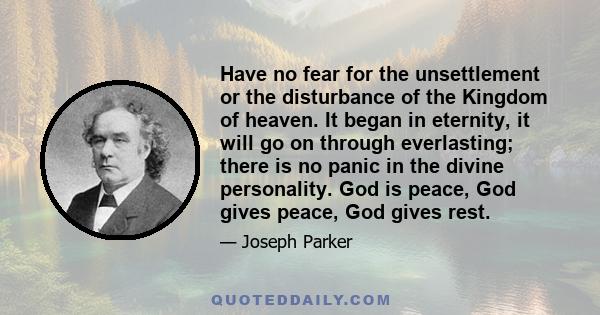 Have no fear for the unsettlement or the disturbance of the Kingdom of heaven. It began in eternity, it will go on through everlasting; there is no panic in the divine personality. God is peace, God gives peace, God