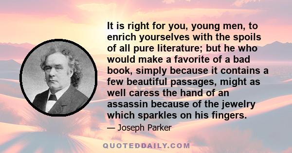 It is right for you, young men, to enrich yourselves with the spoils of all pure literature; but he who would make a favorite of a bad book, simply because it contains a few beautiful passages, might as well caress the