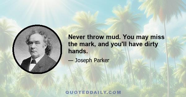 Never throw mud. You may miss the mark, and you'll have dirty hands.